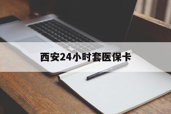 张家口西安24小时套医保卡(西安急用钱套医保卡联系方式)