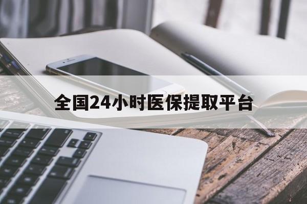 张家口全国24小时医保提取平台(全国24小时医保提取平台有哪些)