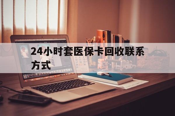张家口24小时套医保卡回收联系方式(24小时套医保卡回收联系方式中介)
