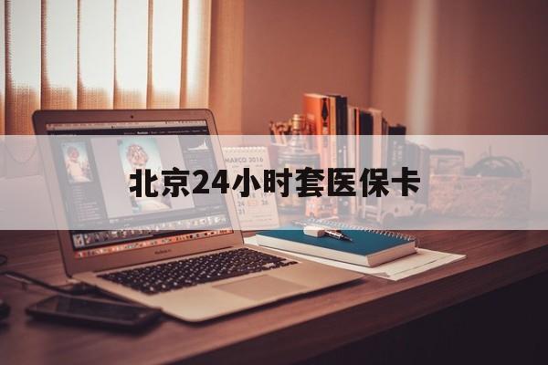 张家口24小时套医保卡(北京医保卡使用指南)