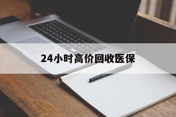 张家口24小时高价回收医保(24小时高价回收医保南京)
