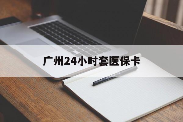 张家口广州24小时套医保卡(广州收医保卡)