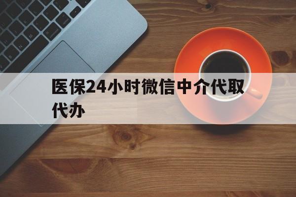 张家口医保24小时微信中介代取代办(医保24小时微信中介代取代办是真的吗)