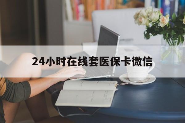 张家口24小时在线套医保卡微信(24小时在线套医保卡微信中介)