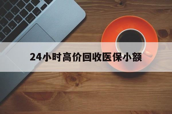 张家口24小时高价回收医保小额(求一个套医保卡的黄牛)