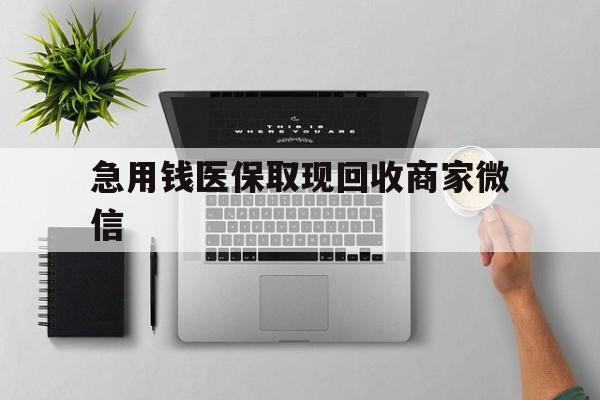张家口急用钱医保取现回收商家微信(微信回收平台联系方式)