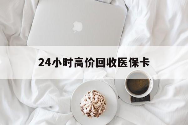 张家口24小时高价回收医保卡(温州高价回收医保卡)