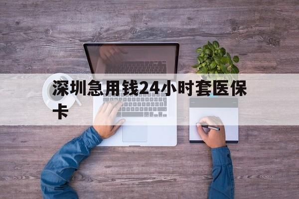 张家口深圳急用钱24小时套医保卡(深圳医保24小时在线咨询)