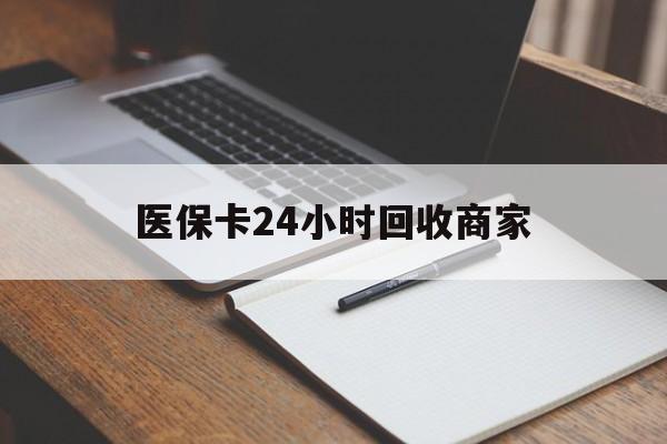 张家口医保卡24小时回收商家(医保卡24小时回收商家会知道吗)
