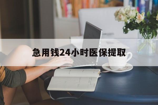 张家口急用钱24小时医保提取(24小时医保取现回收)