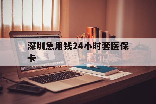 张家口深圳急用钱24小时套医保卡(深圳急用钱套医保卡联系方式)