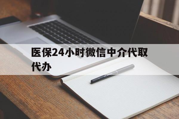 张家口医保24小时微信中介代取代办(代办医疗保险中介怎么收费)
