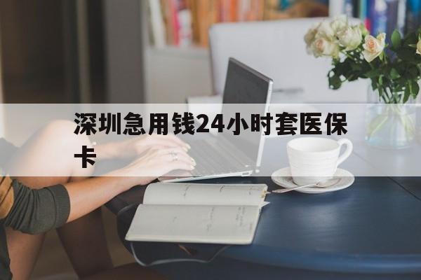 张家口深圳急用钱24小时套医保卡(深圳医保卡提取现金方法)