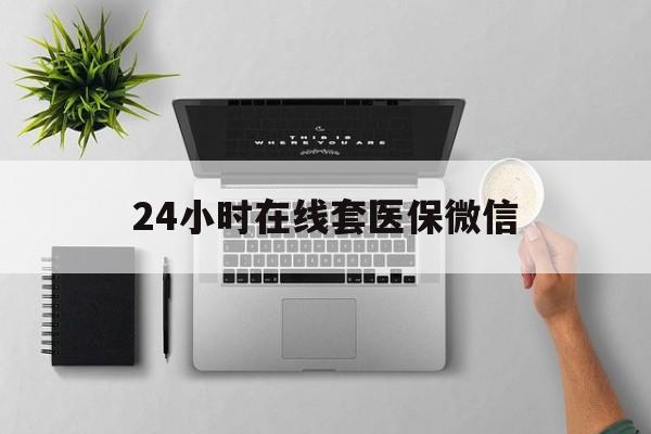 张家口24小时在线套医保微信(24小时在线套医保微信300)