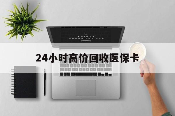 张家口24小时高价回收医保卡(专业回收医保药电话)