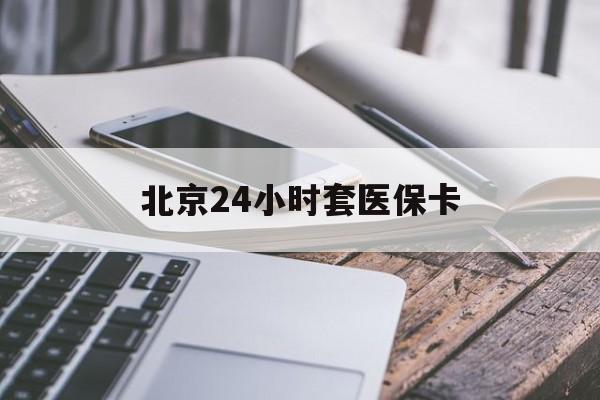 张家口24小时套医保卡(北京医保卡怎么使用更划算)