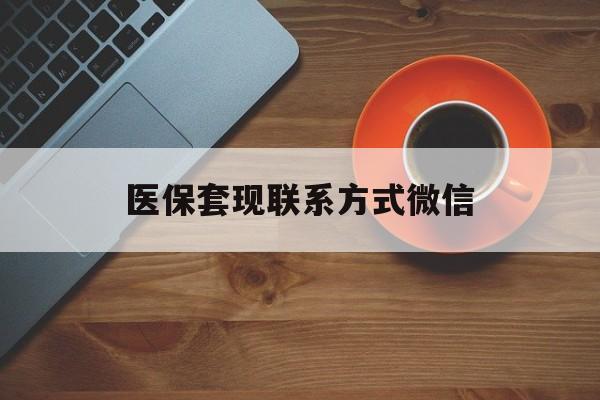 张家口医保套现联系方式微信(医保套现如何操作)