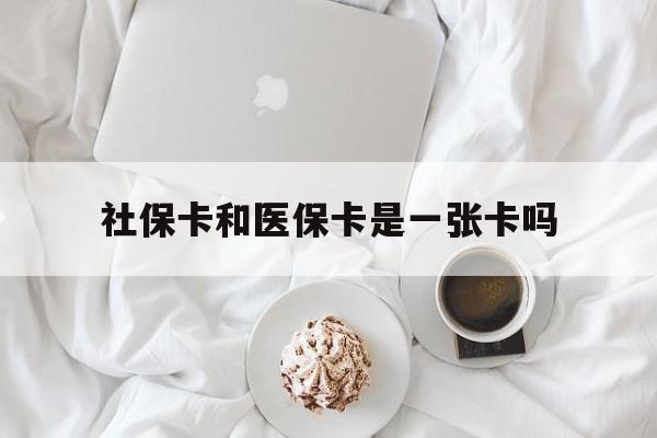 张家口社保卡和医保卡是一张卡吗(社保卡和医保卡是一张卡吗?)