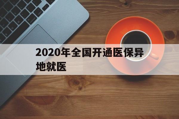 张家口2020年全国开通医保异地就医(2020年全国开通医保异地就医医院)