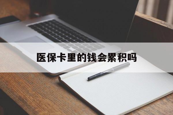 张家口医保卡里的钱会累积吗(医保卡账户的钱会累积么)