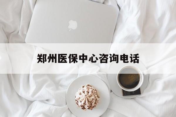 张家口郑州医保中心咨询电话(郑州医保24小时人工服务热线)