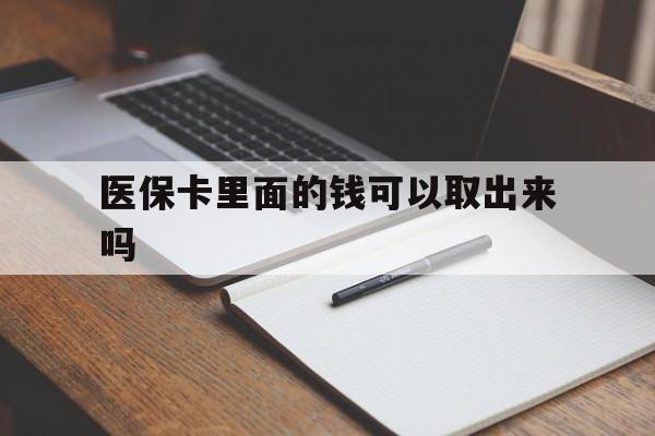 张家口医保卡里面的钱可以取出来吗(老年人医保卡里面的钱可以取出来吗)