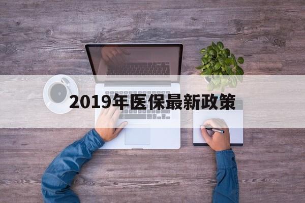张家口2019年医保最新政策(2019年医保最新政策解读)