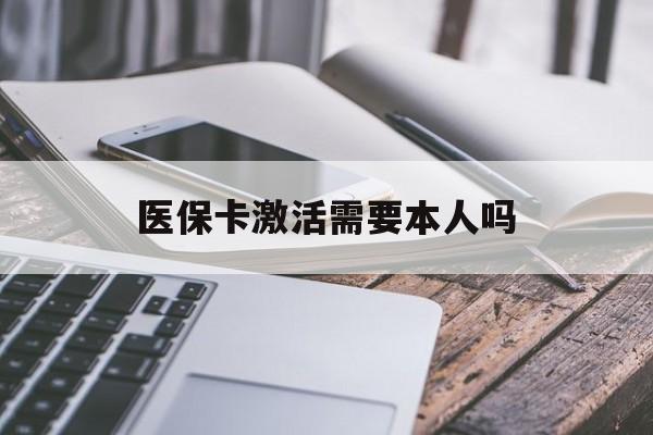 张家口医保卡激活需要本人吗(医保卡激活开通需不需要本人去)